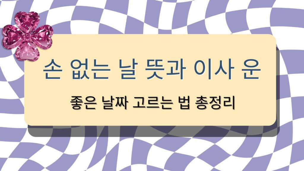 손 없는 날 뜻과 이사 운 – 좋은 날짜 고르는 법 총정리
