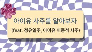 아이유 사주를 알아보자 (feat. 정유일주, 아이유 이종석 사주) 