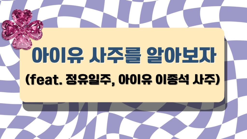 아이유 사주를 알아보자 (feat. 정유일주, 아이유 이종석 사주) 