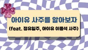 아이유 사주를 알아보자 (feat. 정유일주, 아이유 이종석 사주) 